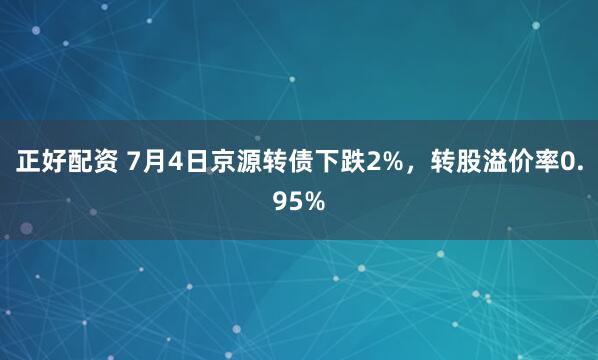 正好配资 7月4日京源转债下跌2%，转股溢价率0.95%