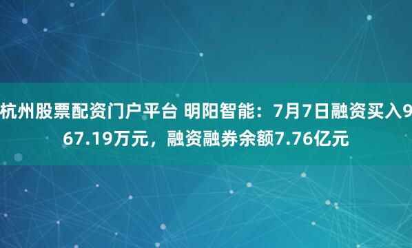杭州股票配资门户平台 明阳智能：7月7日融资买入967.19万元，融资融券余额7.76亿元