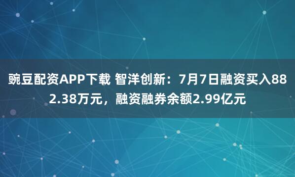 豌豆配资APP下载 智洋创新：7月7日融资买入882.38万元，融资融券余额2.99亿元