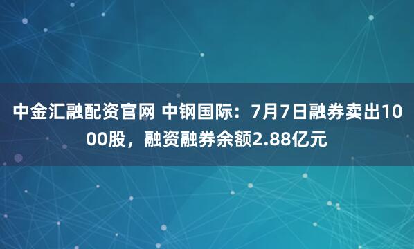 中金汇融配资官网 中钢国际：7月7日融券卖出1000股，融资融券余额2.88亿元