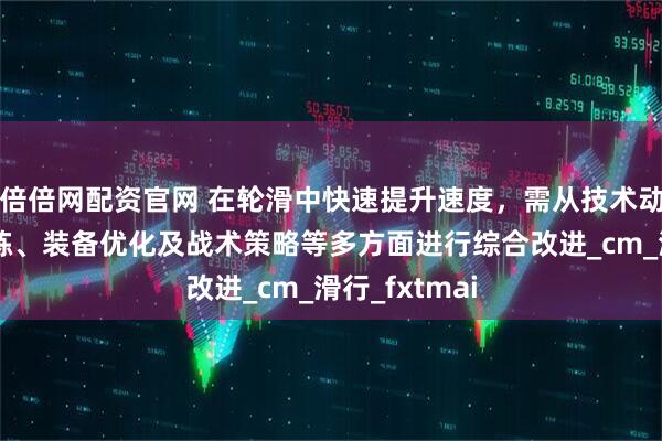 倍倍网配资官网 在轮滑中快速提升速度，需从技术动作、体能训练、装备优化及战术策略等多方面进行综合改进_cm_滑行_fxtmai