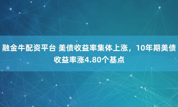 融金牛配资平台 美债收益率集体上涨，10年期美债收益率涨4.80个基点