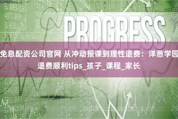 免息配资公司官网 从冲动报课到理性退费:洋葱学园退费顺利tips_孩子_课程_家长