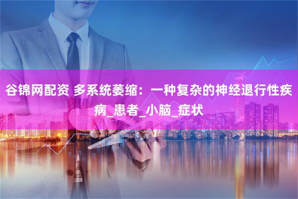 谷锦网配资 多系统萎缩：一种复杂的神经退行性疾病_患者_小脑_症状