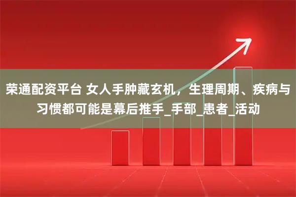 荣通配资平台 女人手肿藏玄机，生理周期、疾病与习惯都可能是幕后推手_手部_患者_活动