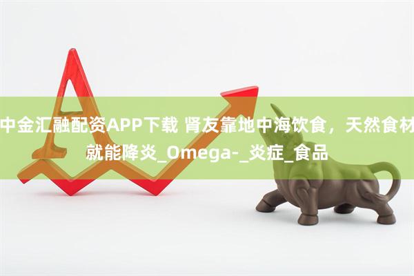 中金汇融配资APP下载 肾友靠地中海饮食，天然食材就能降炎_Omega-_炎症_食品