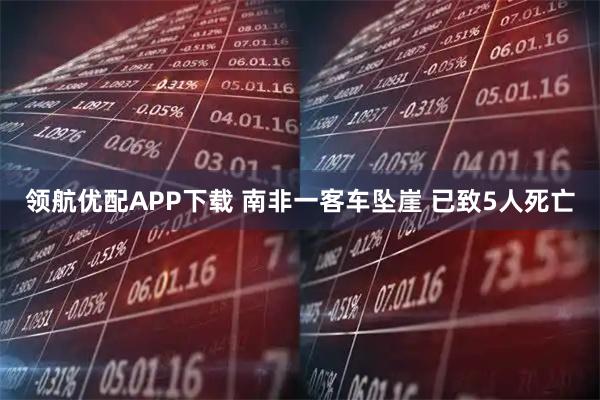 领航优配APP下载 南非一客车坠崖 已致5人死亡