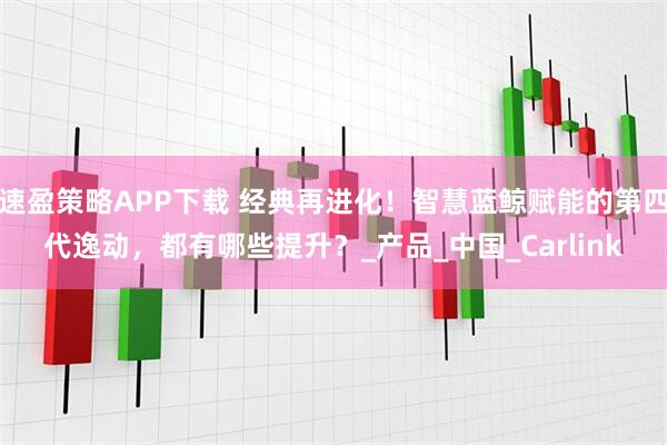 速盈策略APP下载 经典再进化！智慧蓝鲸赋能的第四代逸动，都有哪些提升？_产品_中国_Carlink
