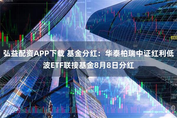 弘益配资APP下载 基金分红：华泰柏瑞中证红利低波ETF联接基金8月8日分红
