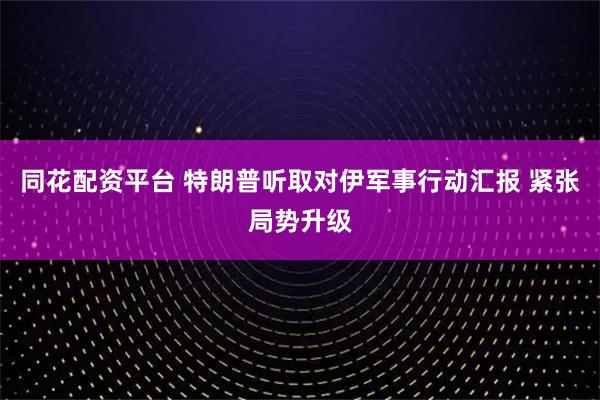 同花配资平台 特朗普听取对伊军事行动汇报 紧张局势升级