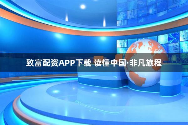致富配资APP下载 读懂中国·非凡旅程