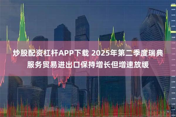 炒股配资杠杆APP下载 2025年第二季度瑞典服务贸易进出口保持增长但增速放缓