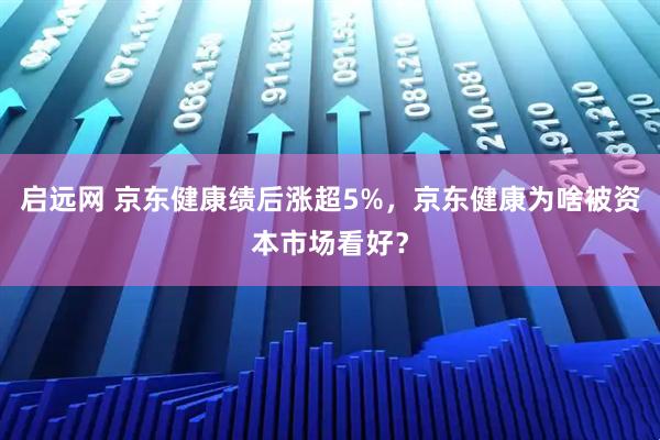 启远网 京东健康绩后涨超5%，京东健康为啥被资本市场看好？