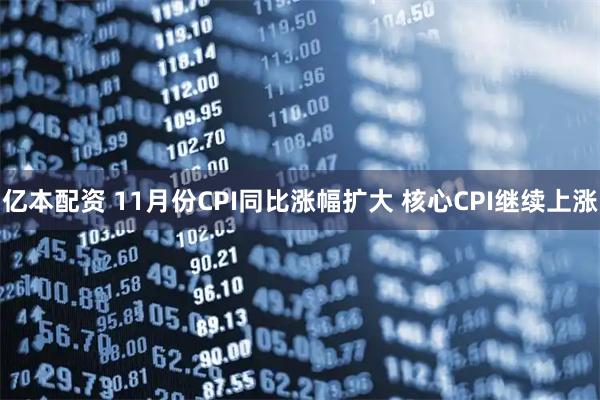 亿本配资 11月份CPI同比涨幅扩大 核心CPI继续上涨