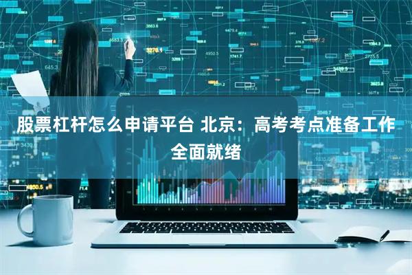 股票杠杆怎么申请平台 北京:高考考点准备工作全面就绪